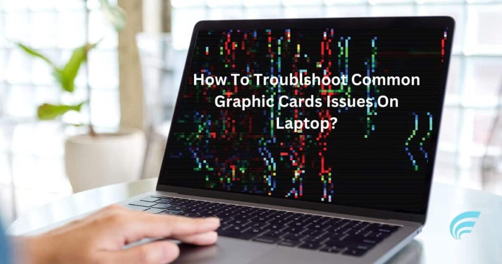How To Troublshoot Common Graphic Cards Issues On Laptop?